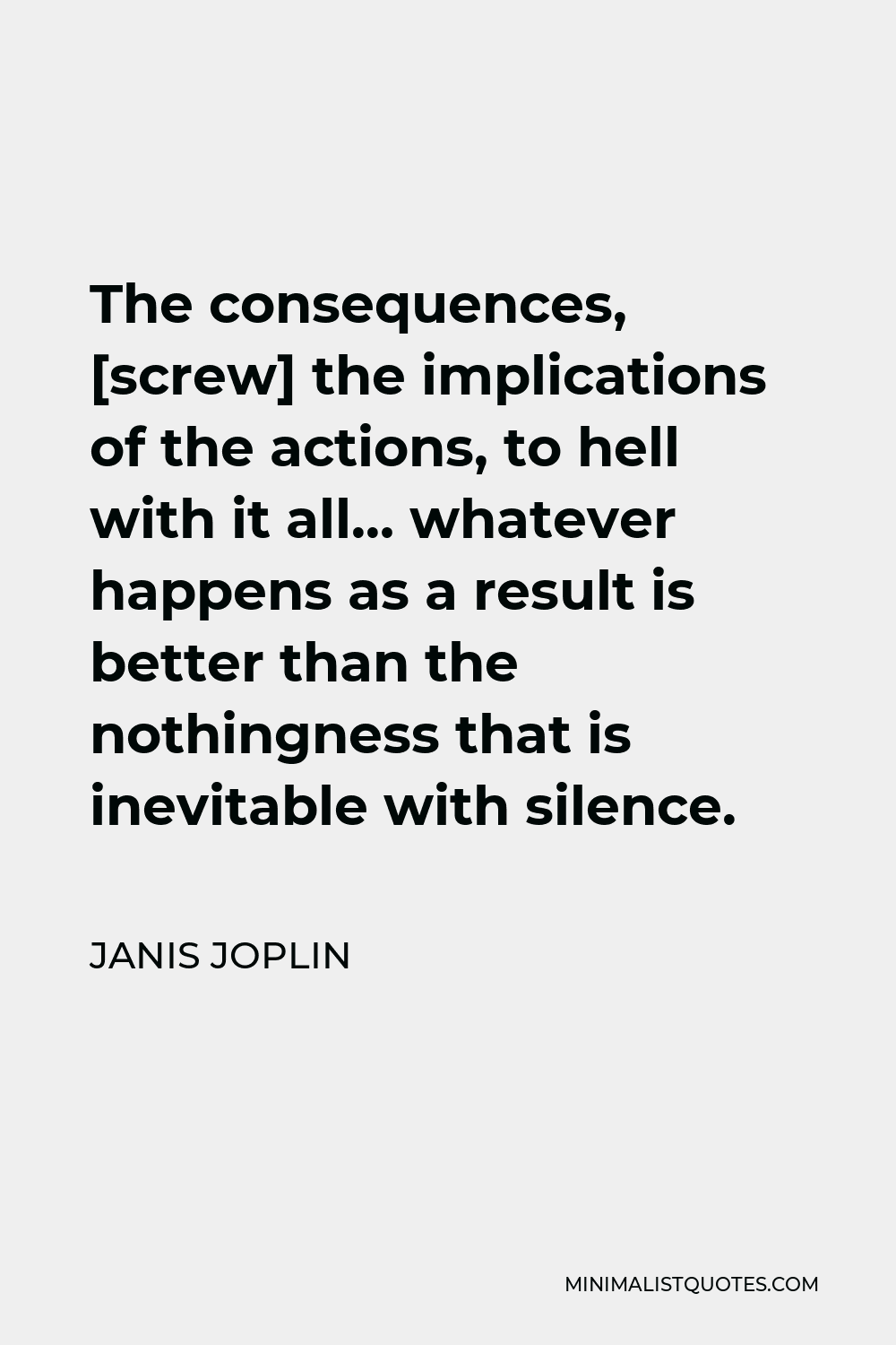 Janis Joplin Quote - The consequences, [screw] the implications of the actions, to hell with it all… whatever happens as a result is better than the nothingness that is inevitable with silence.