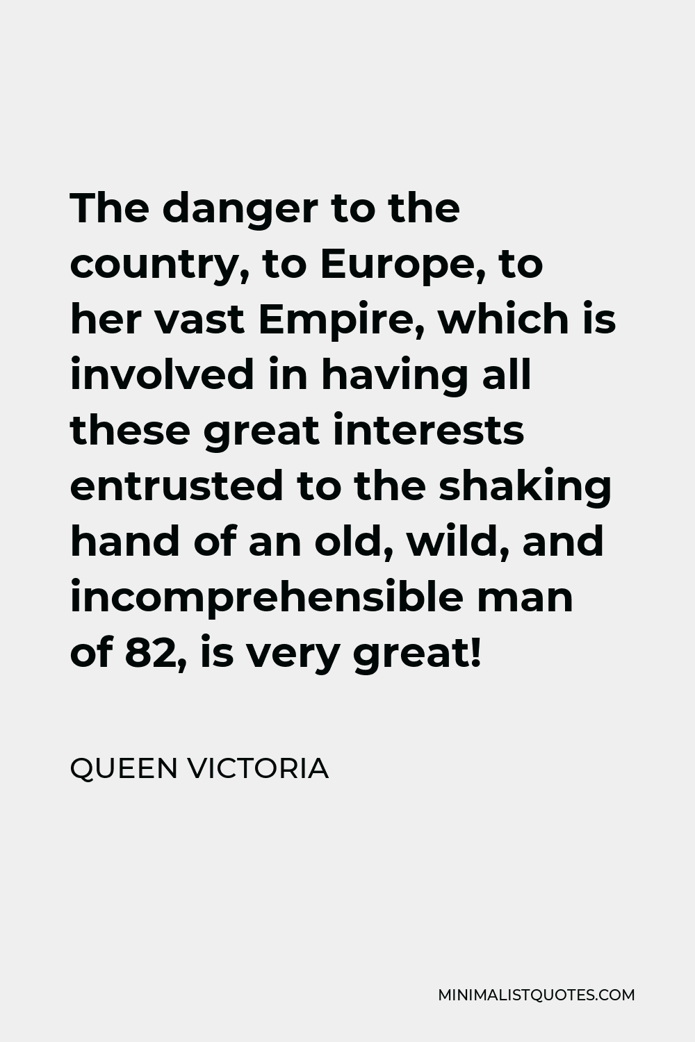Queen Victoria Quote - The danger to the country, to Europe, to her vast Empire, which is involved in having all these great interests entrusted to the shaking hand of an old, wild, and incomprehensible man of 82, is very great!