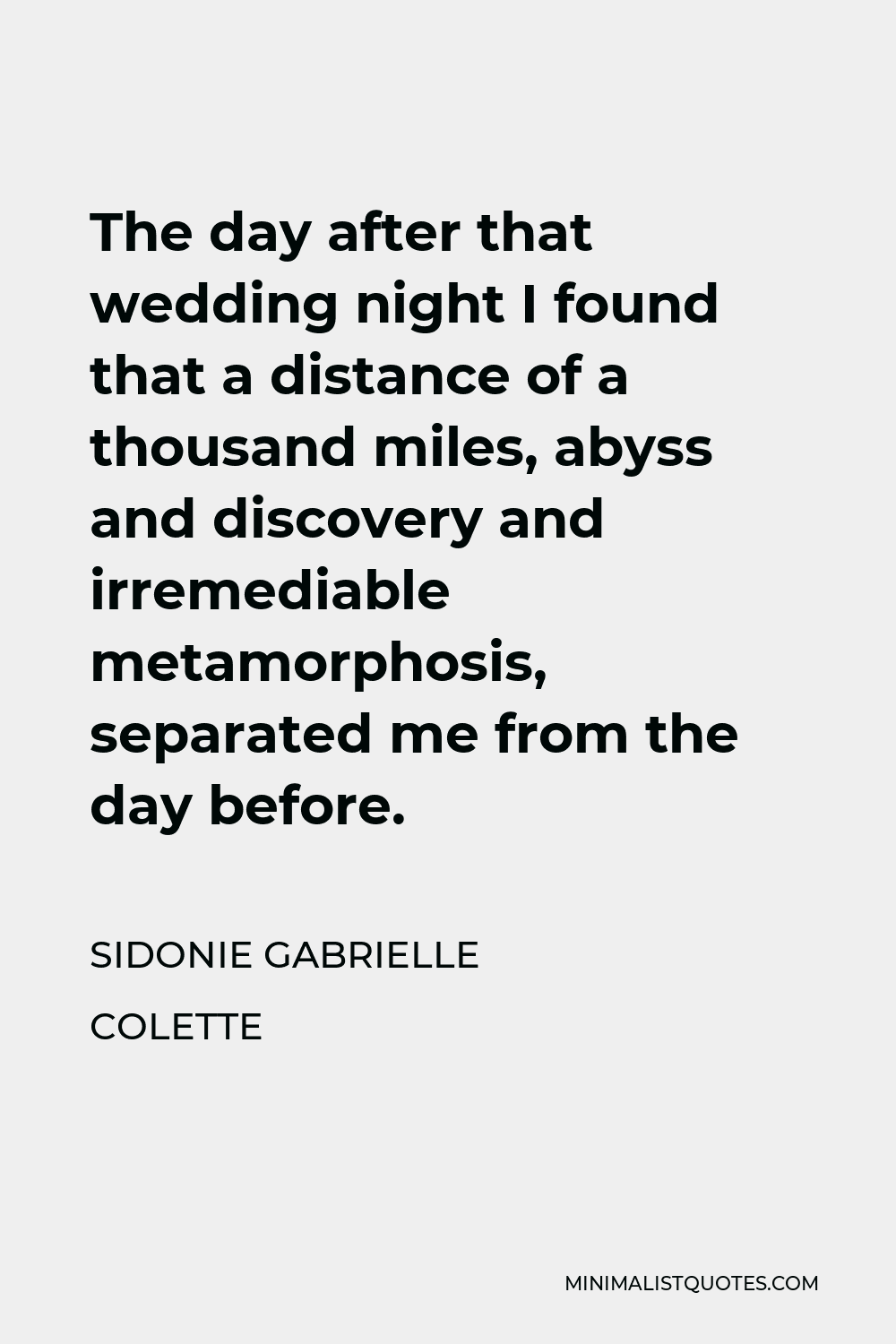 Sidonie Gabrielle Colette Quote - The day after that wedding night I found that a distance of a thousand miles, abyss and discovery and irremediable metamorphosis, separated me from the day before.