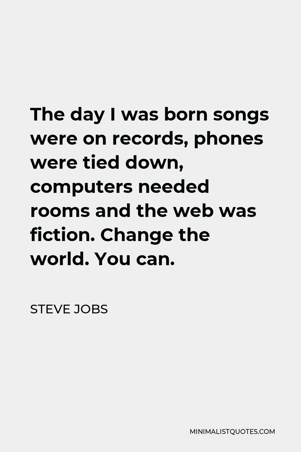 Steve Jobs Quote - The day I was born songs were on records, phones were tied down, computers needed rooms and the web was fiction. Change the world. You can.