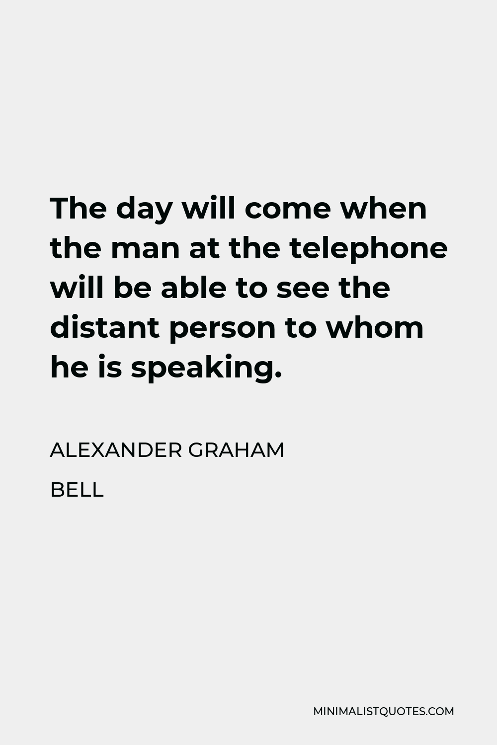 Alexander Graham Bell Quote - The day will come when the man at the telephone will be able to see the distant person to whom he is speaking.