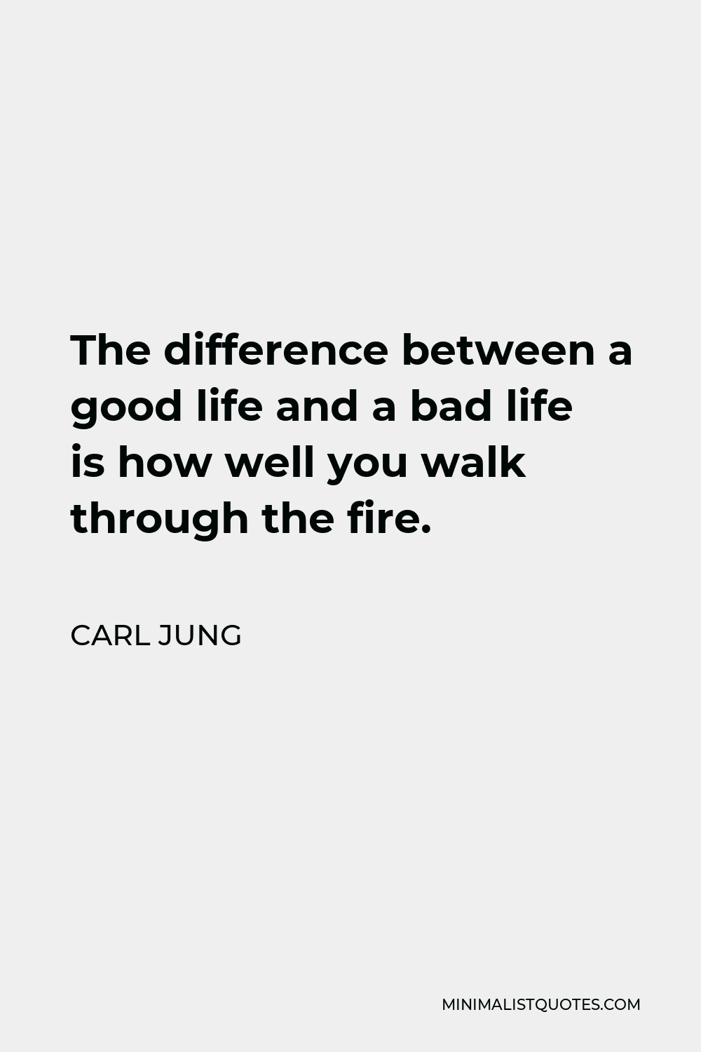 Carl Jung Quote - The difference between a good life and a bad life is how well you walk through the fire.