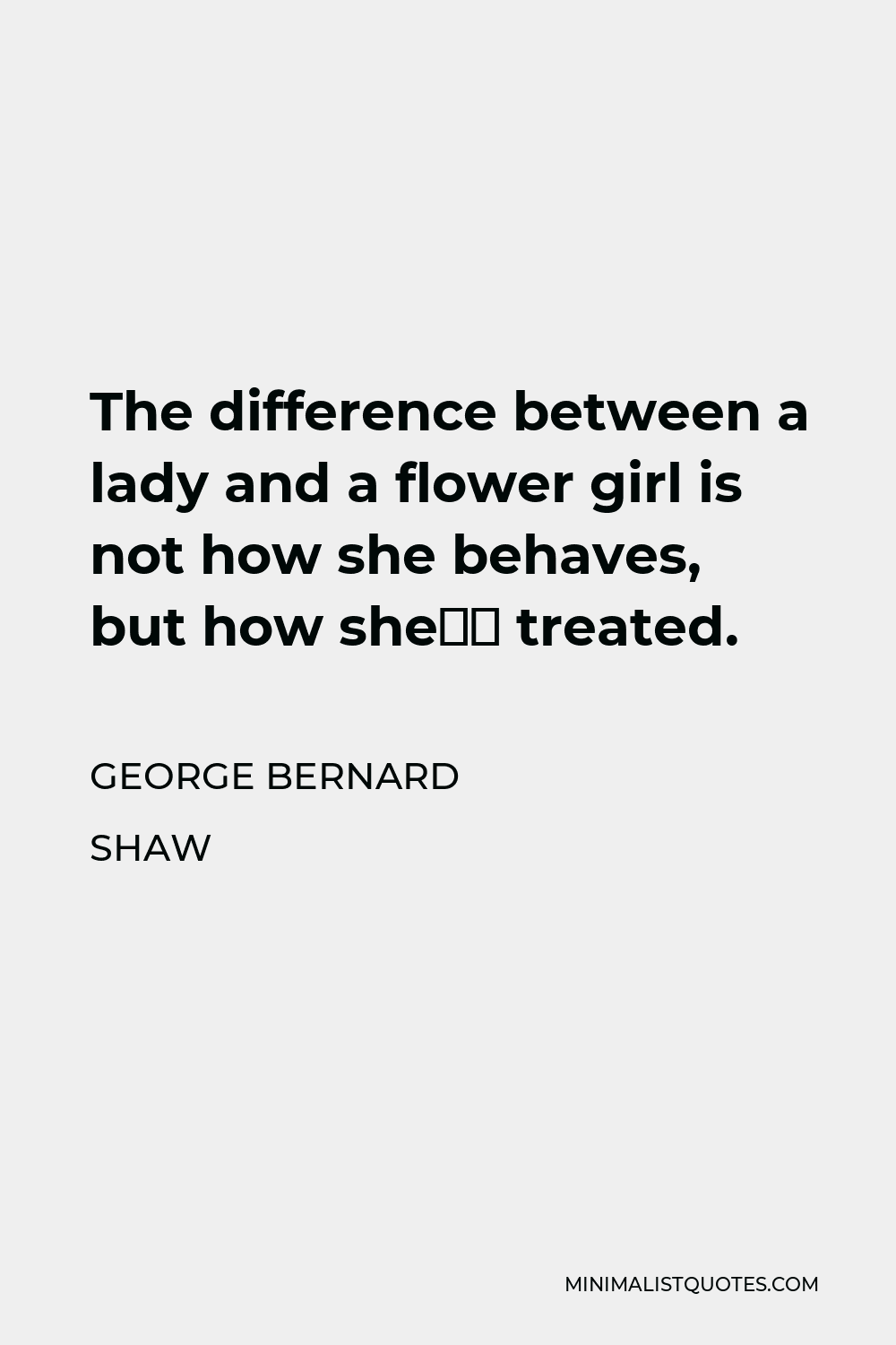 George Bernard Shaw Quote - The difference between a lady and a flower girl is not how she behaves, but how she’s treated.