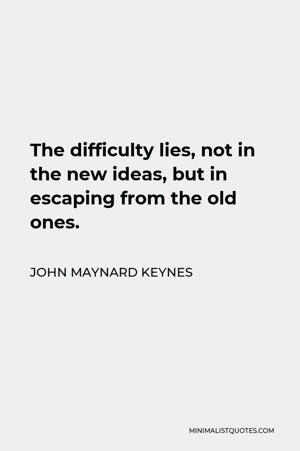 John Maynard Keynes Quote - The difficulty lies, not in the new ideas, but in escaping the old ones, which ramify, for those brought up as most of us have been, into every corner of our minds.