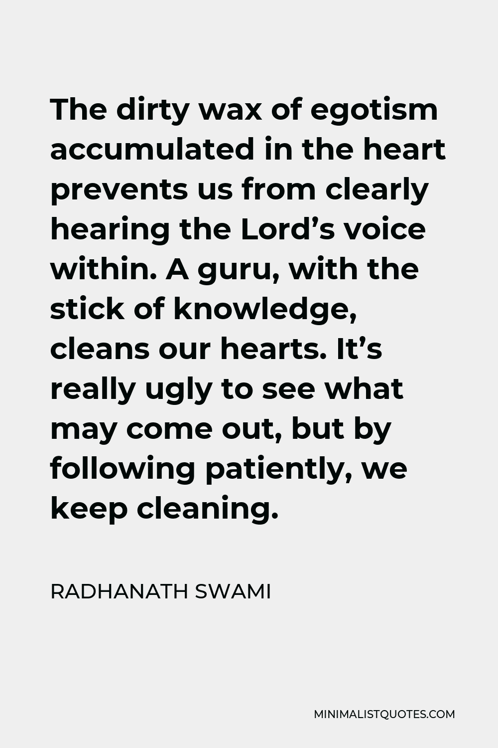 Radhanath Swami Quote - The dirty wax of egotism accumulated in the heart prevents us from clearly hearing the Lord’s voice within. A guru, with the stick of knowledge, cleans our hearts. It’s really ugly to see what may come out, but by following patiently, we keep cleaning.