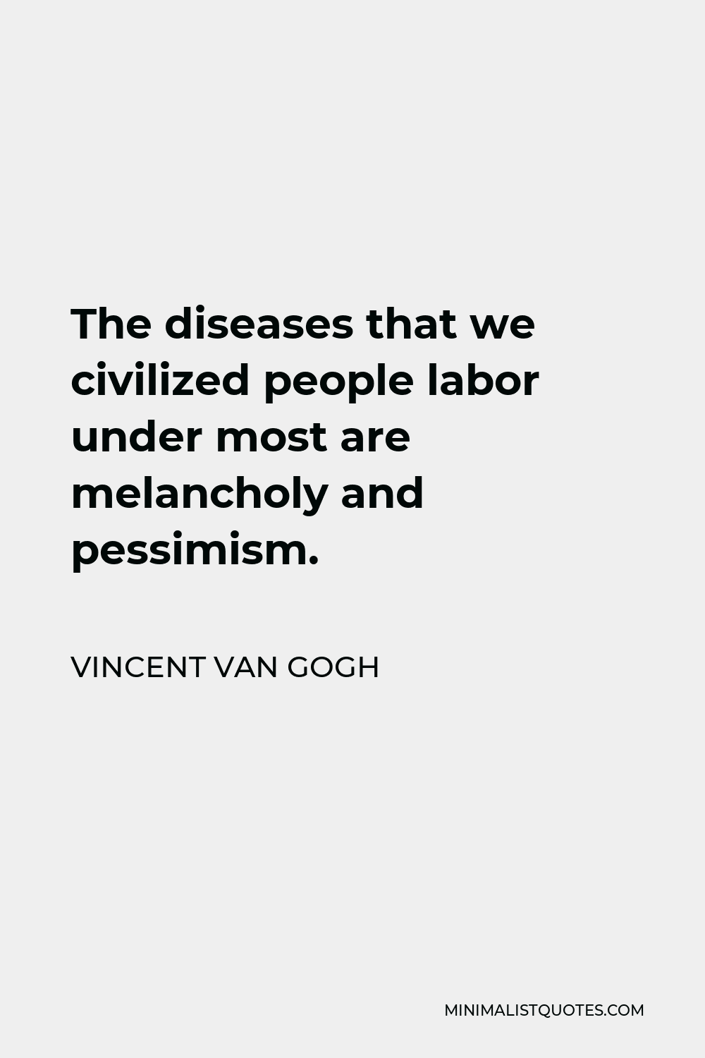 Vincent Van Gogh Quote - The diseases that we civilized people labor under most are melancholy and pessimism.