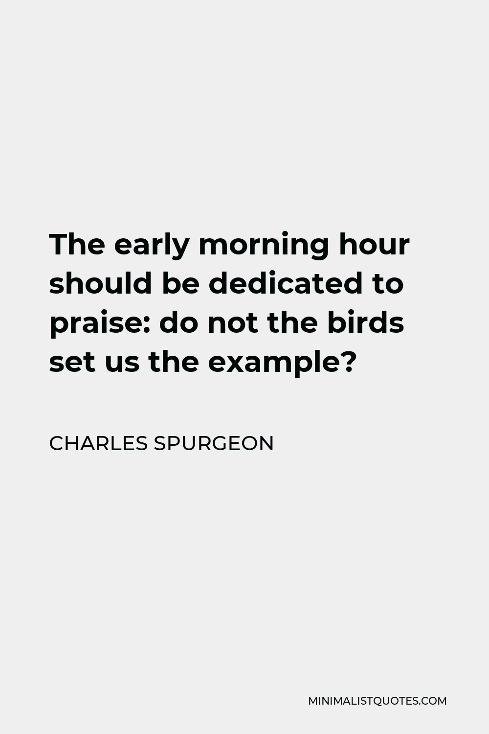 Charles Spurgeon Quote - The early morning hour should be dedicated to praise: do not the birds set us the example?