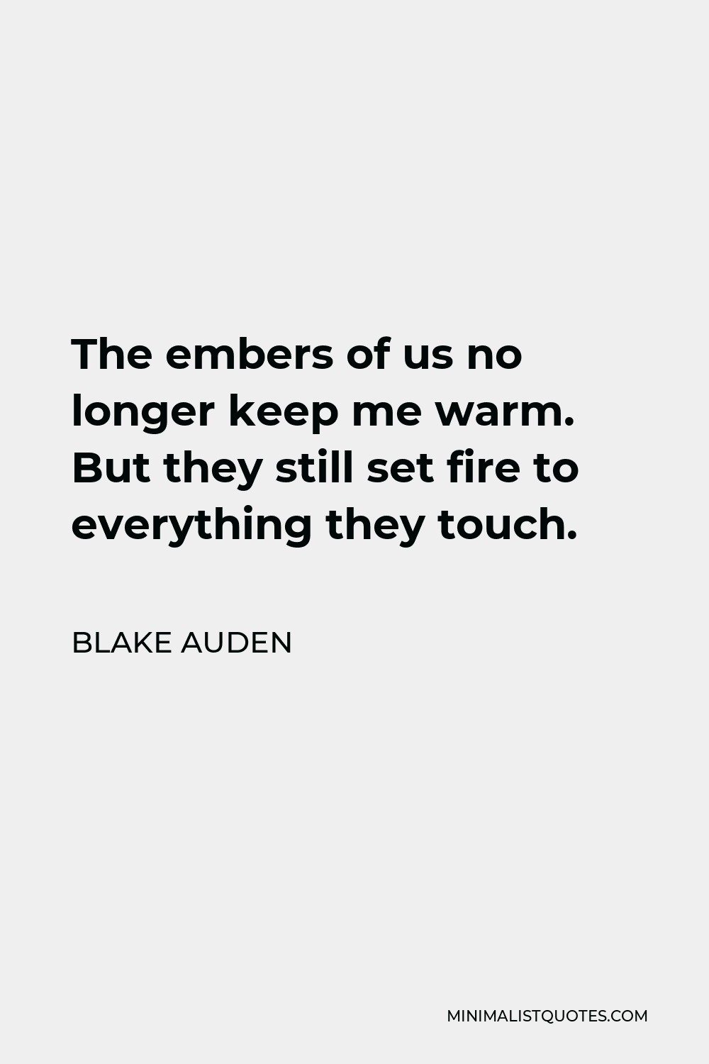 Blake Auden Quote - The embers of us no longer keep me warm. But they still set fire to everything they touch.