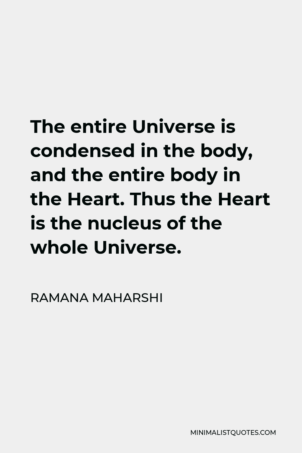 Ramana Maharshi Quote - The entire Universe is condensed in the body, and the entire body in the Heart. Thus the Heart is the nucleus of the whole Universe.