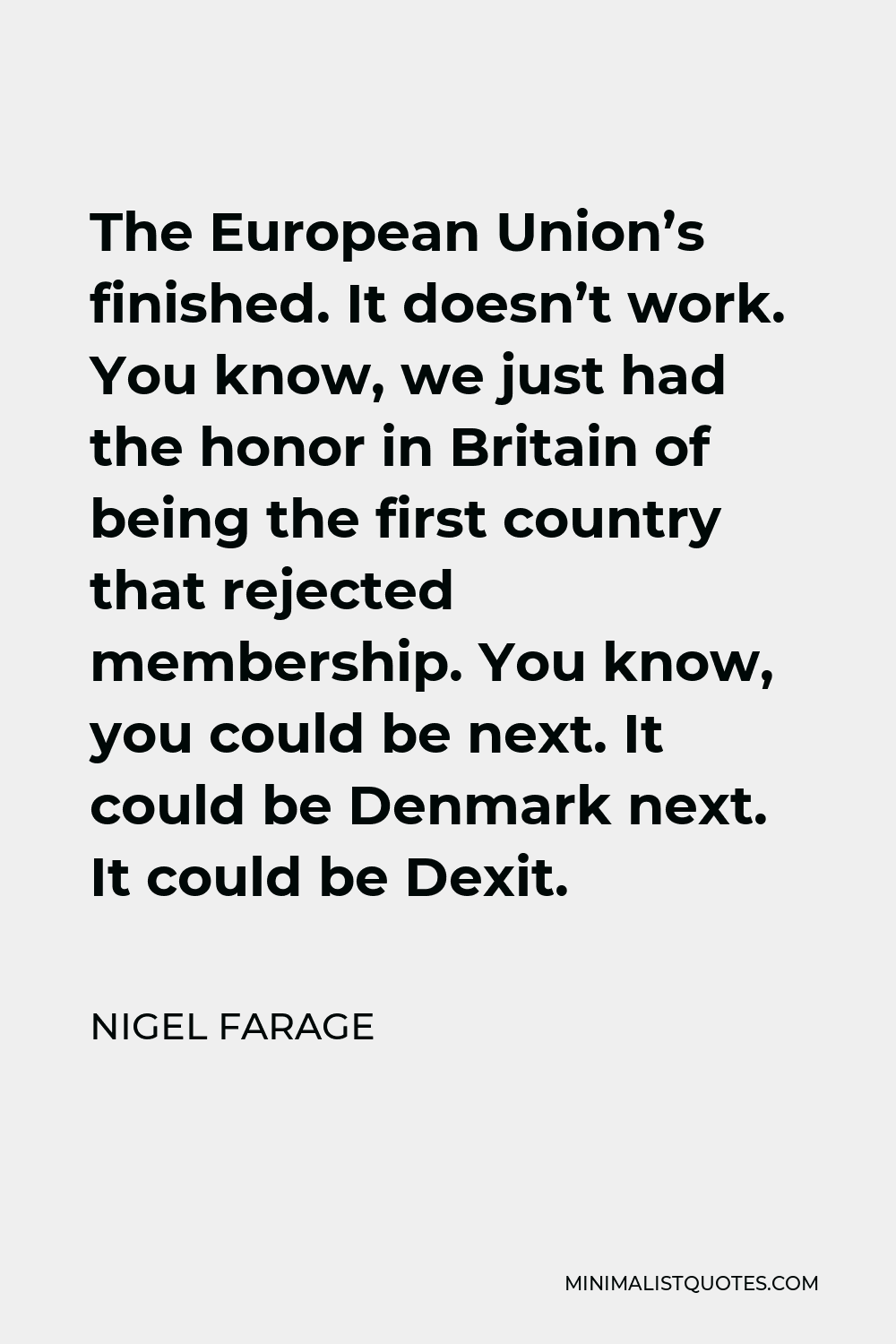 Nigel Farage Quote - The European Union’s finished. It doesn’t work. You know, we just had the honor in Britain of being the first country that rejected membership. You know, you could be next. It could be Denmark next. It could be Dexit.