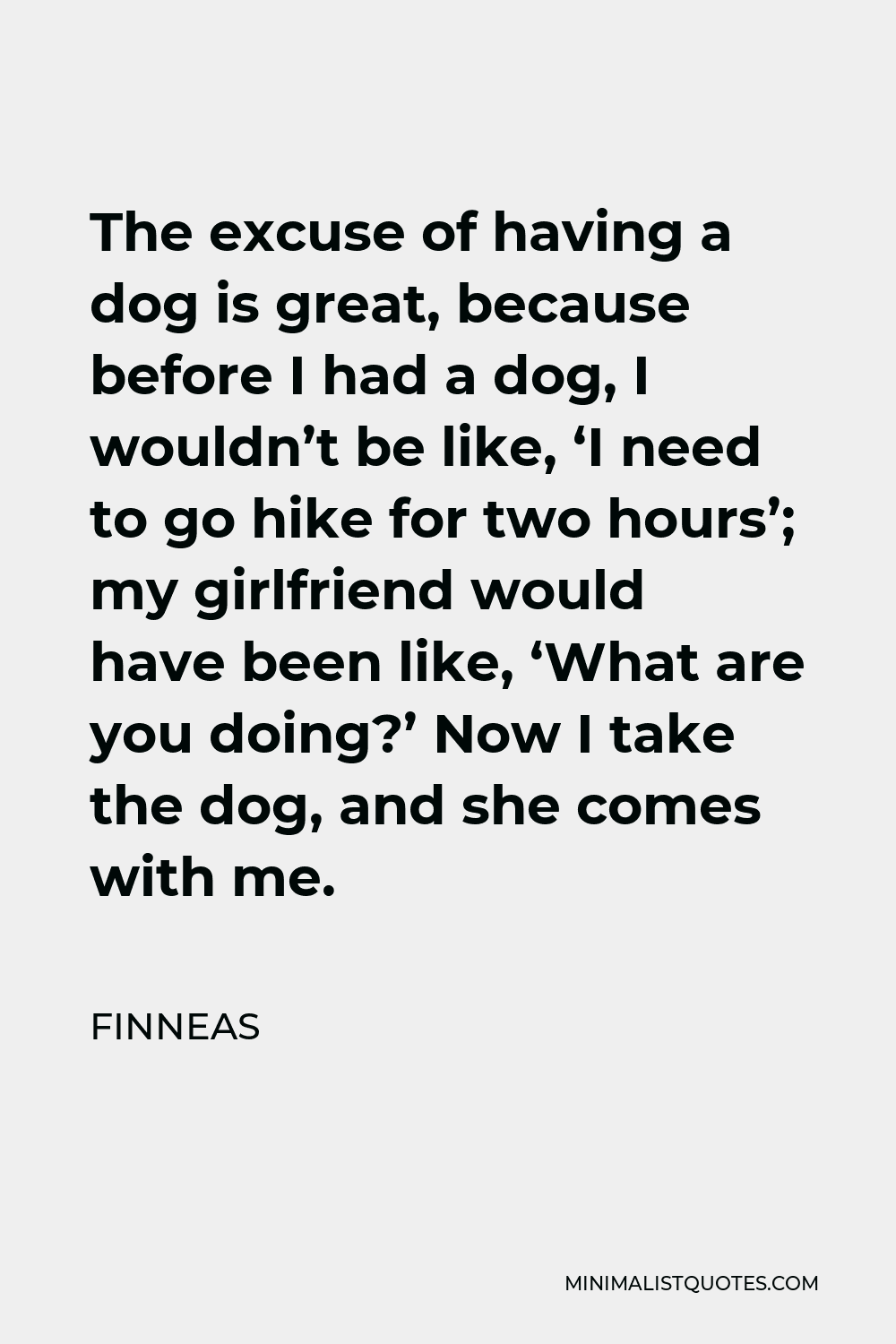 Finneas Quote - The excuse of having a dog is great, because before I had a dog, I wouldn’t be like, ‘I need to go hike for two hours’; my girlfriend would have been like, ‘What are you doing?’ Now I take the dog, and she comes with me.