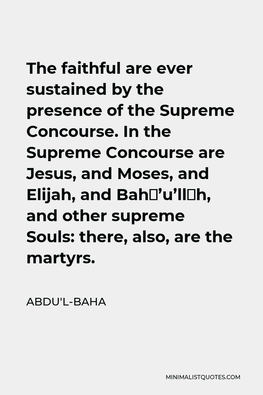 Abdu'l-Baha Quote - The faithful are ever sustained by the presence of the Supreme Concourse. In the Supreme Concourse are Jesus, and Moses, and Elijah, and Bahá’u’lláh, and other supreme Souls: there, also, are the martyrs.