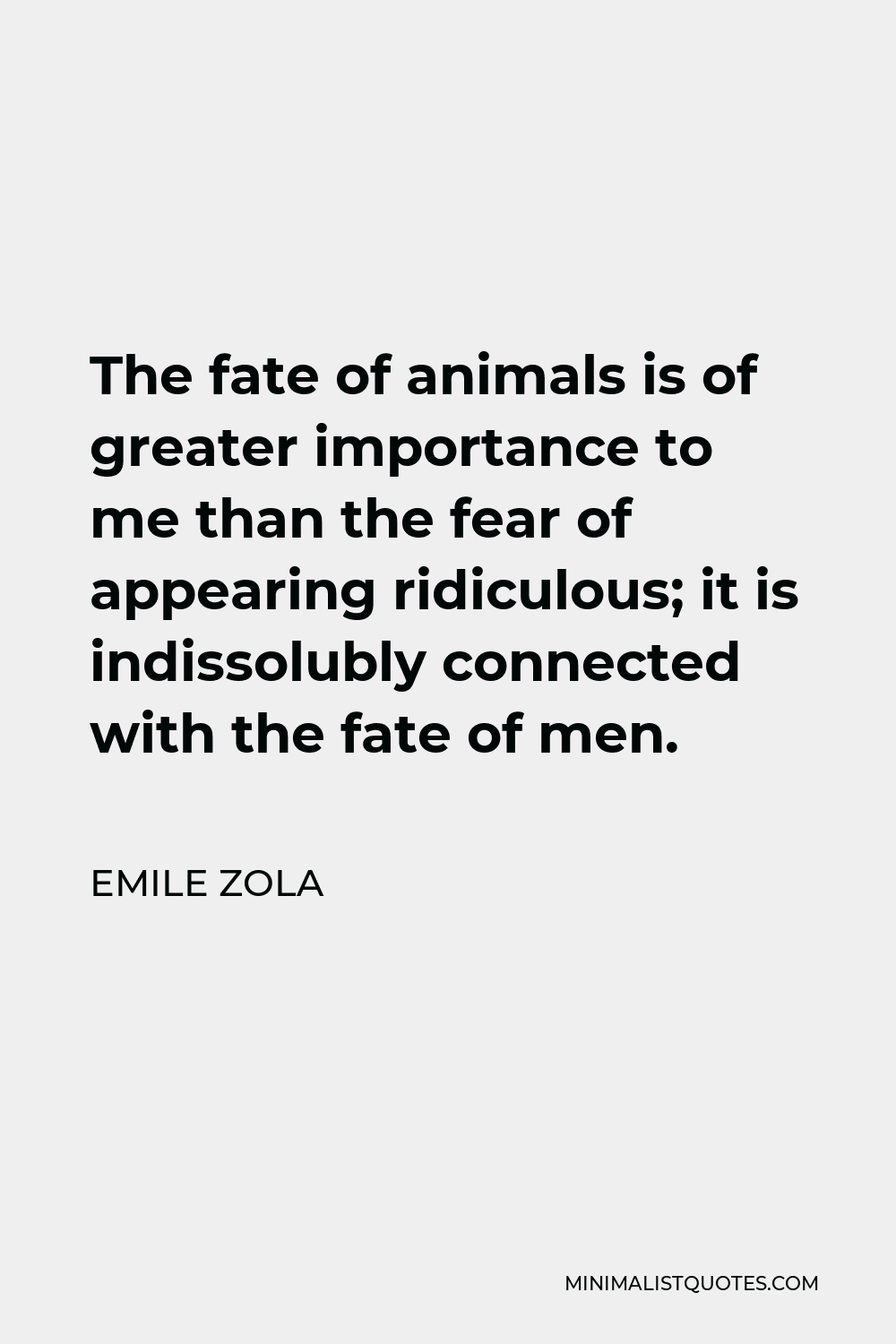 Emile Zola Quote - The fate of animals is of greater importance to me than the fear of appearing ridiculous; it is indissolubly connected with the fate of men.