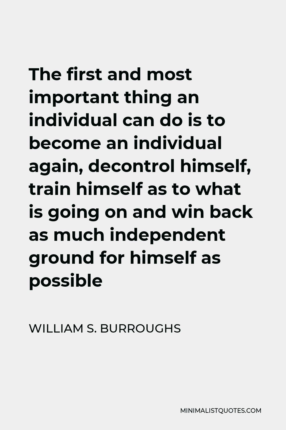 William S. Burroughs Quote - The first and most important thing an individual can do is to become an individual again, decontrol himself, train himself as to what is going on and win back as much independent ground for himself as possible