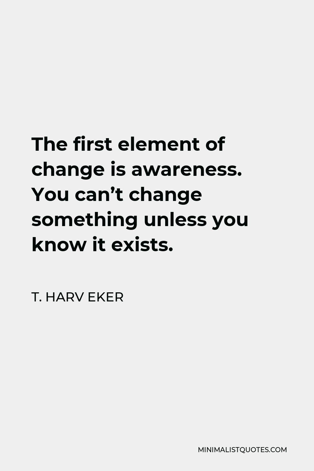 T. Harv Eker Quote - The first element of change is awareness. You can’t change something unless you know it exists.
