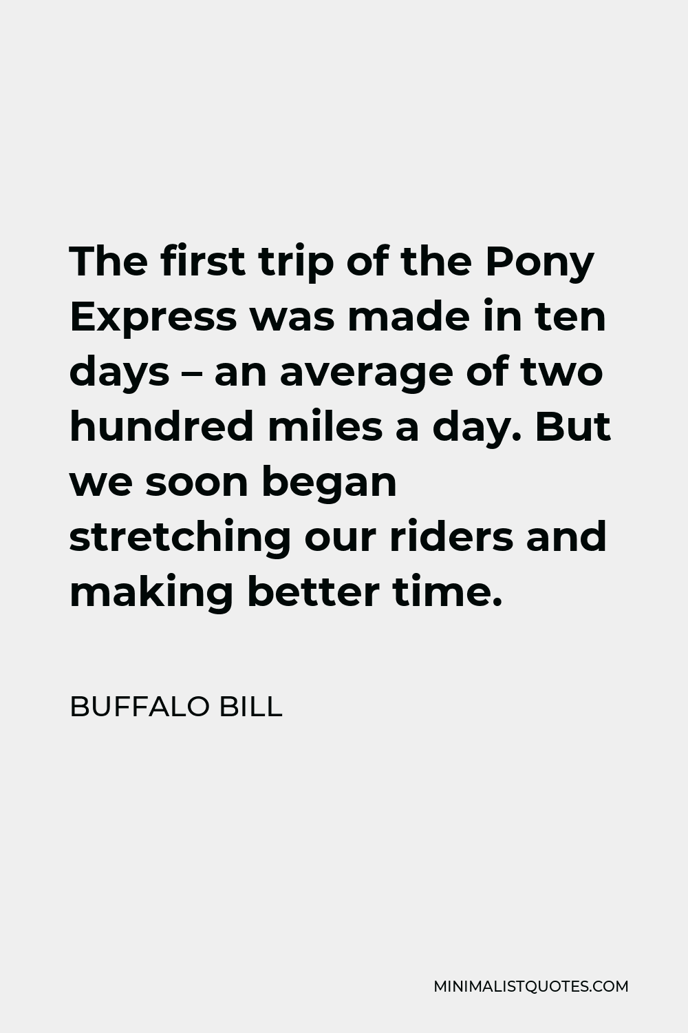 Buffalo Bill Quote - The first trip of the Pony Express was made in ten days – an average of two hundred miles a day. But we soon began stretching our riders and making better time.