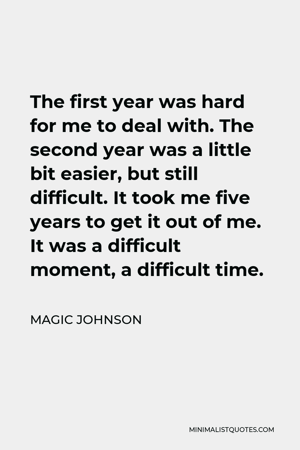 Magic Johnson Quote - The first year was hard for me to deal with. The second year was a little bit easier, but still difficult. It took me five years to get it out of me. It was a difficult moment, a difficult time.