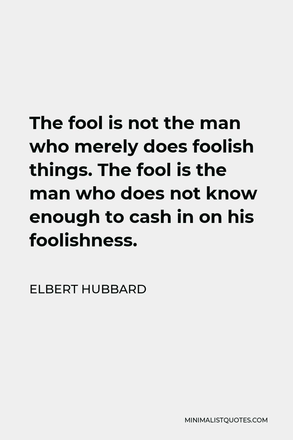 Elbert Hubbard Quote - The fool is not the man who merely does foolish things. The fool is the man who does not know enough to cash in on his foolishness.