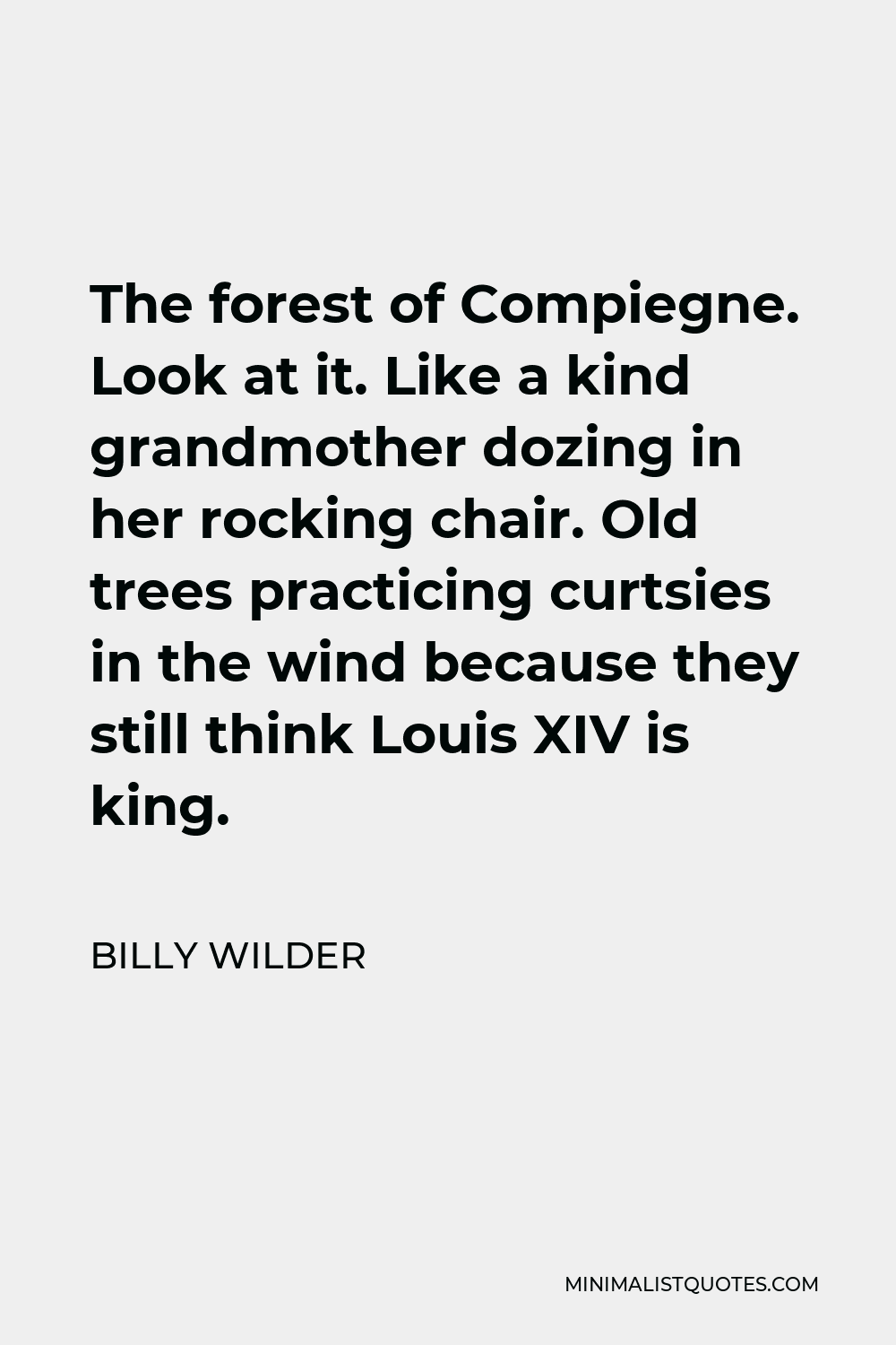 Billy Wilder Quote - The forest of Compiegne. Look at it. Like a kind grandmother dozing in her rocking chair. Old trees practicing curtsies in the wind because they still think Louis XIV is king.