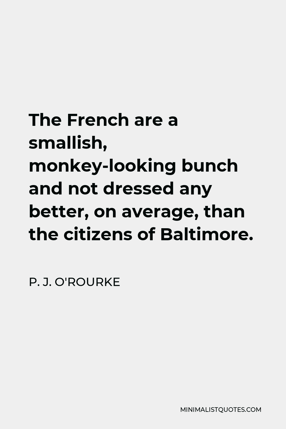 P. J. O'Rourke Quote - The French are a smallish, monkey-looking bunch and not dressed any better, on average, than the citizens of Baltimore.