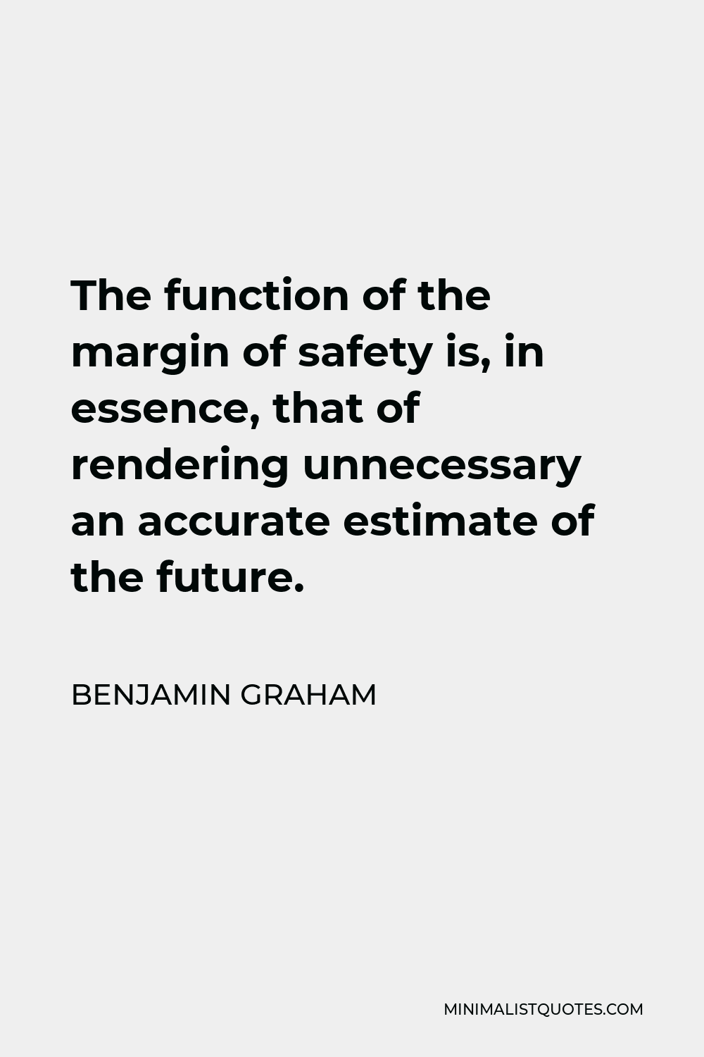 Benjamin Graham Quote - The function of the margin of safety is, in essence, that of rendering unnecessary an accurate estimate of the future.