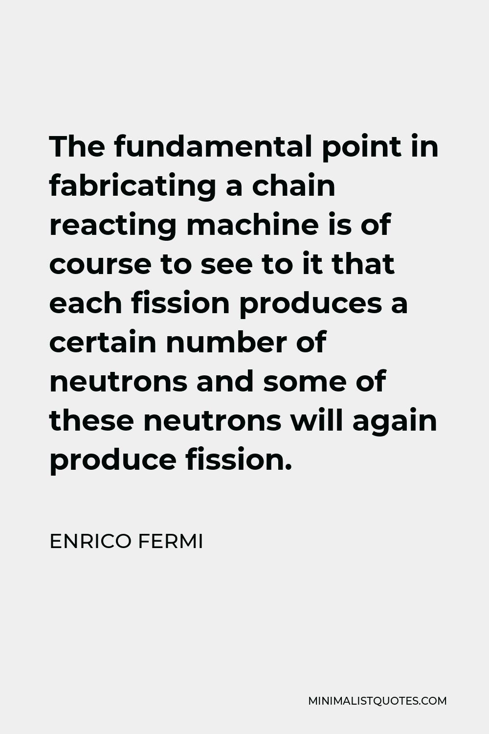 Enrico Fermi Quote - The fundamental point in fabricating a chain reacting machine is of course to see to it that each fission produces a certain number of neutrons and some of these neutrons will again produce fission.