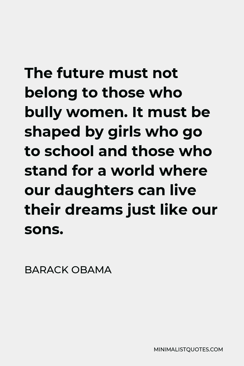 Barack Obama Quote - The future must not belong to those who bully women. It must be shaped by girls who go to school and those who stand for a world where our daughters can live their dreams just like our sons.