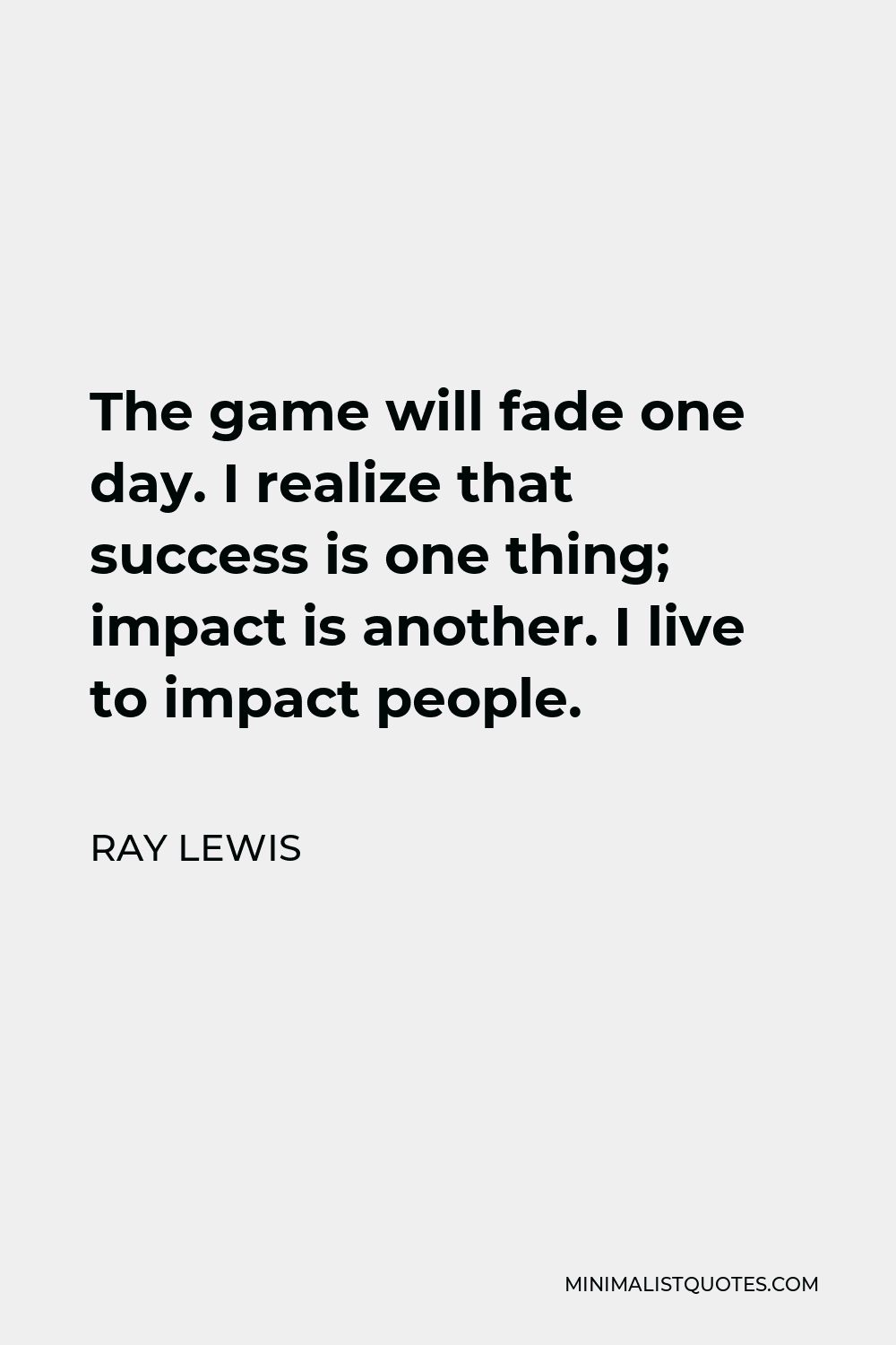 Ray Lewis Quote - The game will fade one day. I realize that success is one thing; impact is another. I live to impact people.