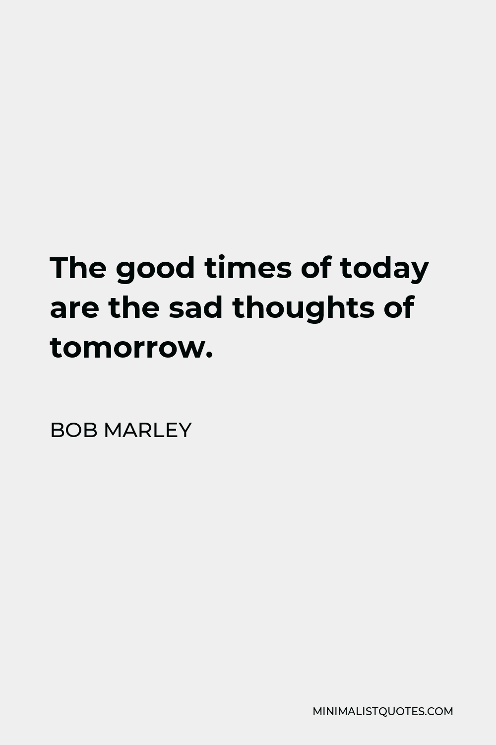 Bob Marley Quote - The good times of today are the sad thoughts of tomorrow.