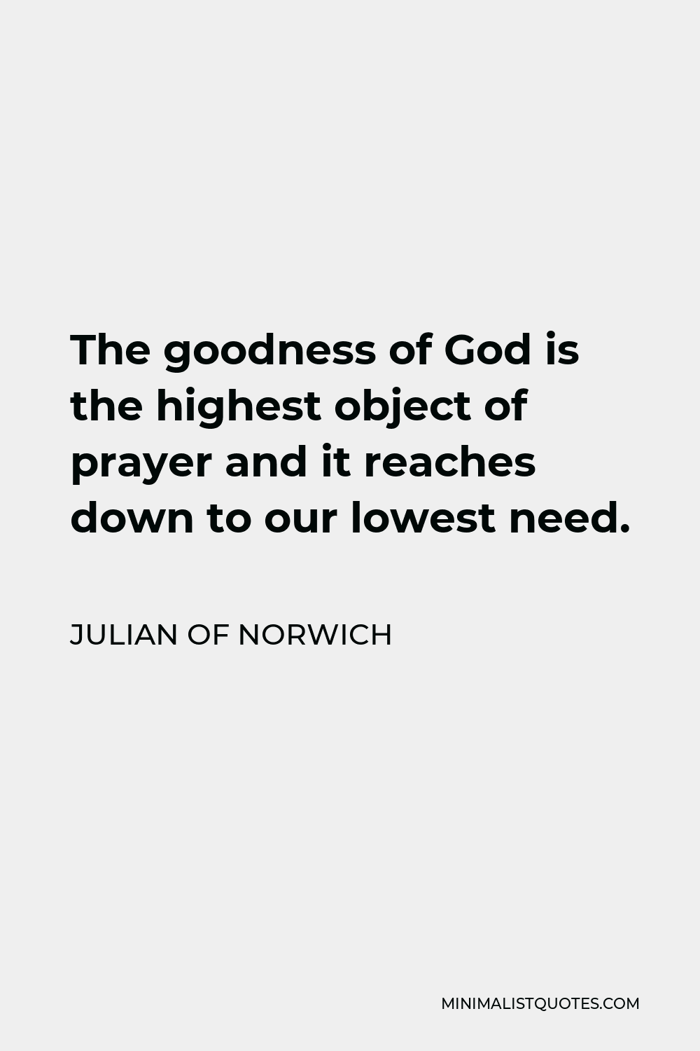 Julian of Norwich Quote - The goodness of God is the highest object of prayer and it reaches down to our lowest need.