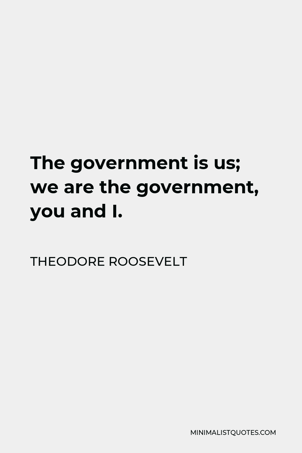 Theodore Roosevelt Quote - The government is us; we are the government, you and I.