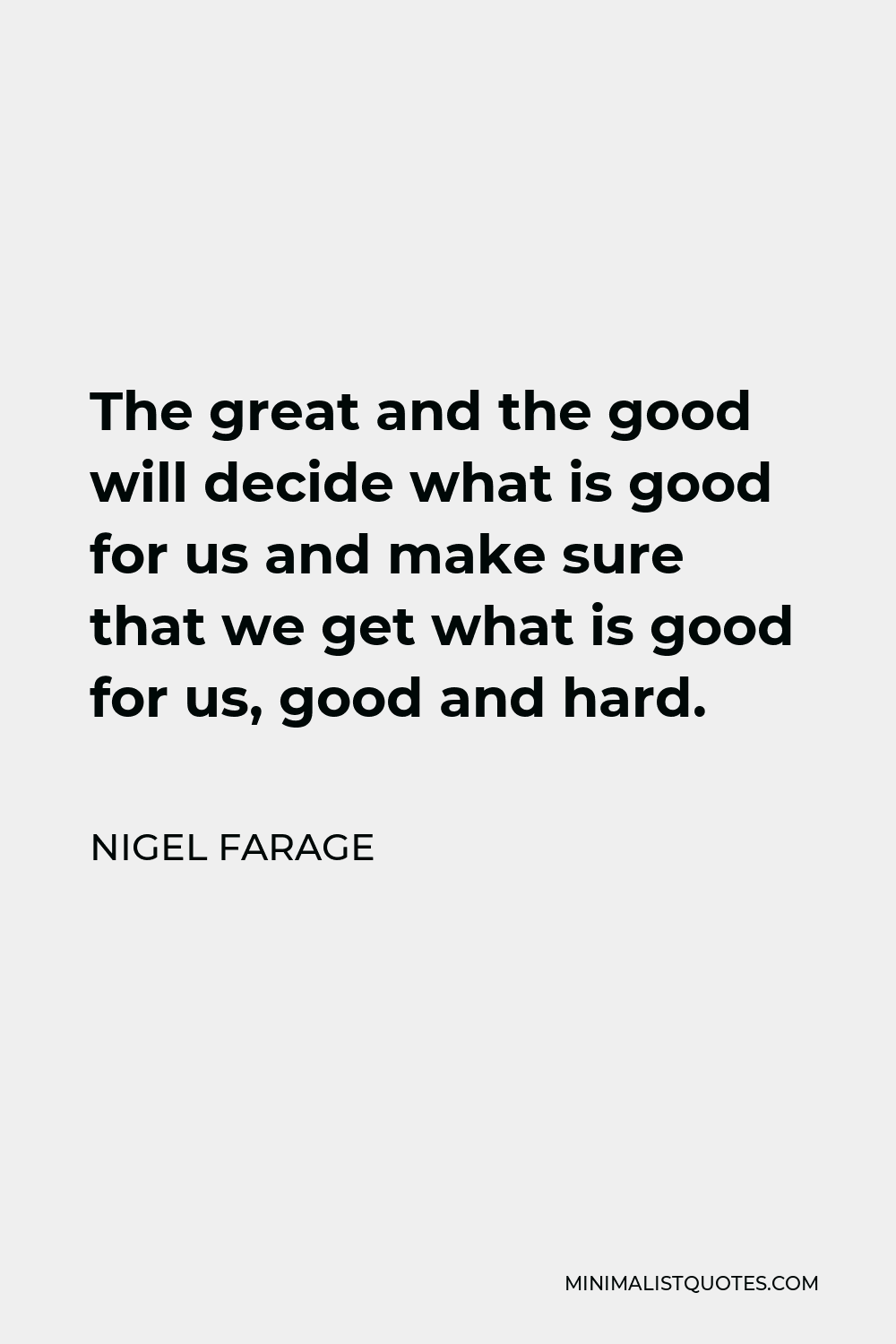 Nigel Farage Quote - The great and the good will decide what is good for us and make sure that we get what is good for us, good and hard.