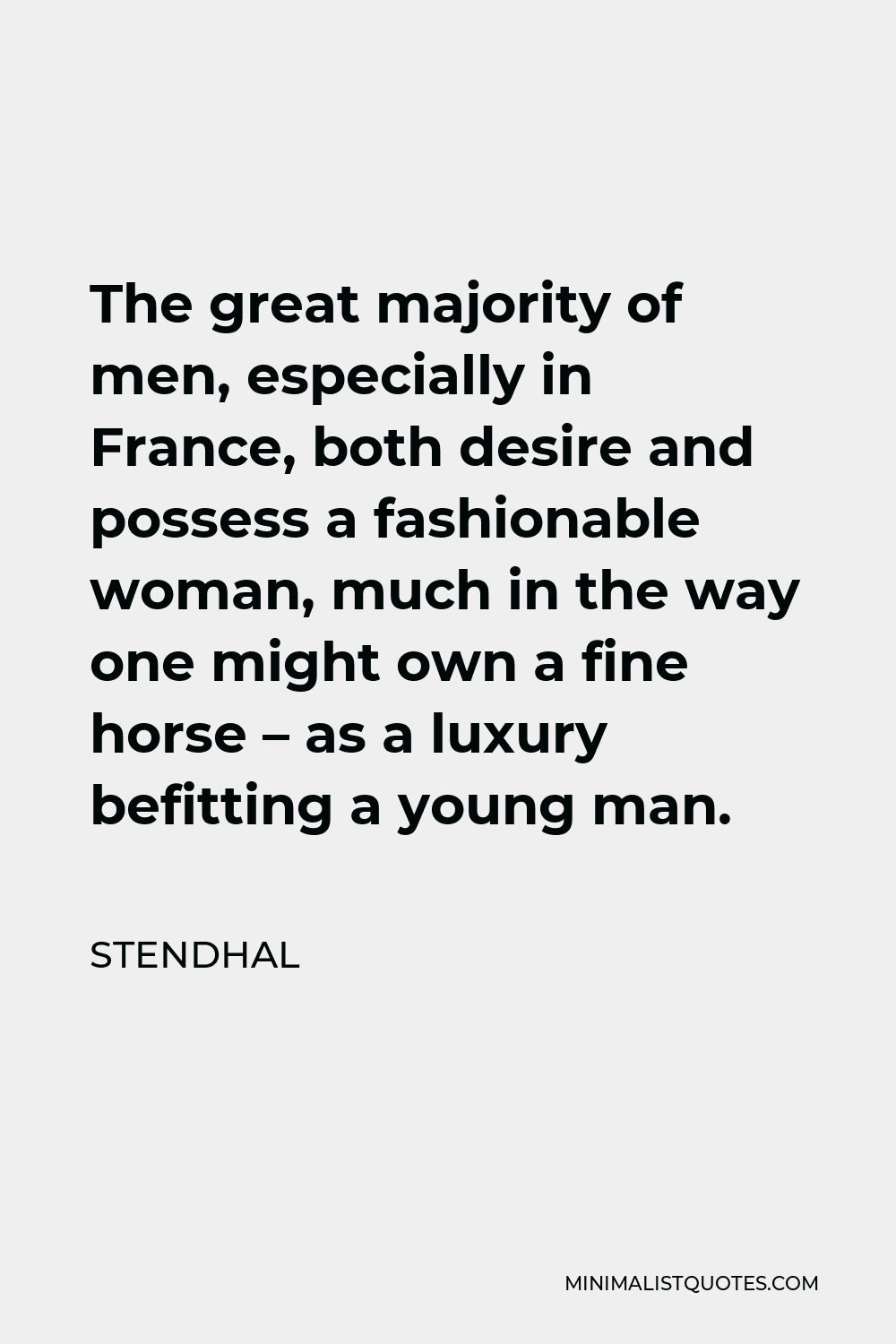Stendhal Quote - The great majority of men, especially in France, both desire and possess a fashionable woman, much in the way one might own a fine horse – as a luxury befitting a young man.