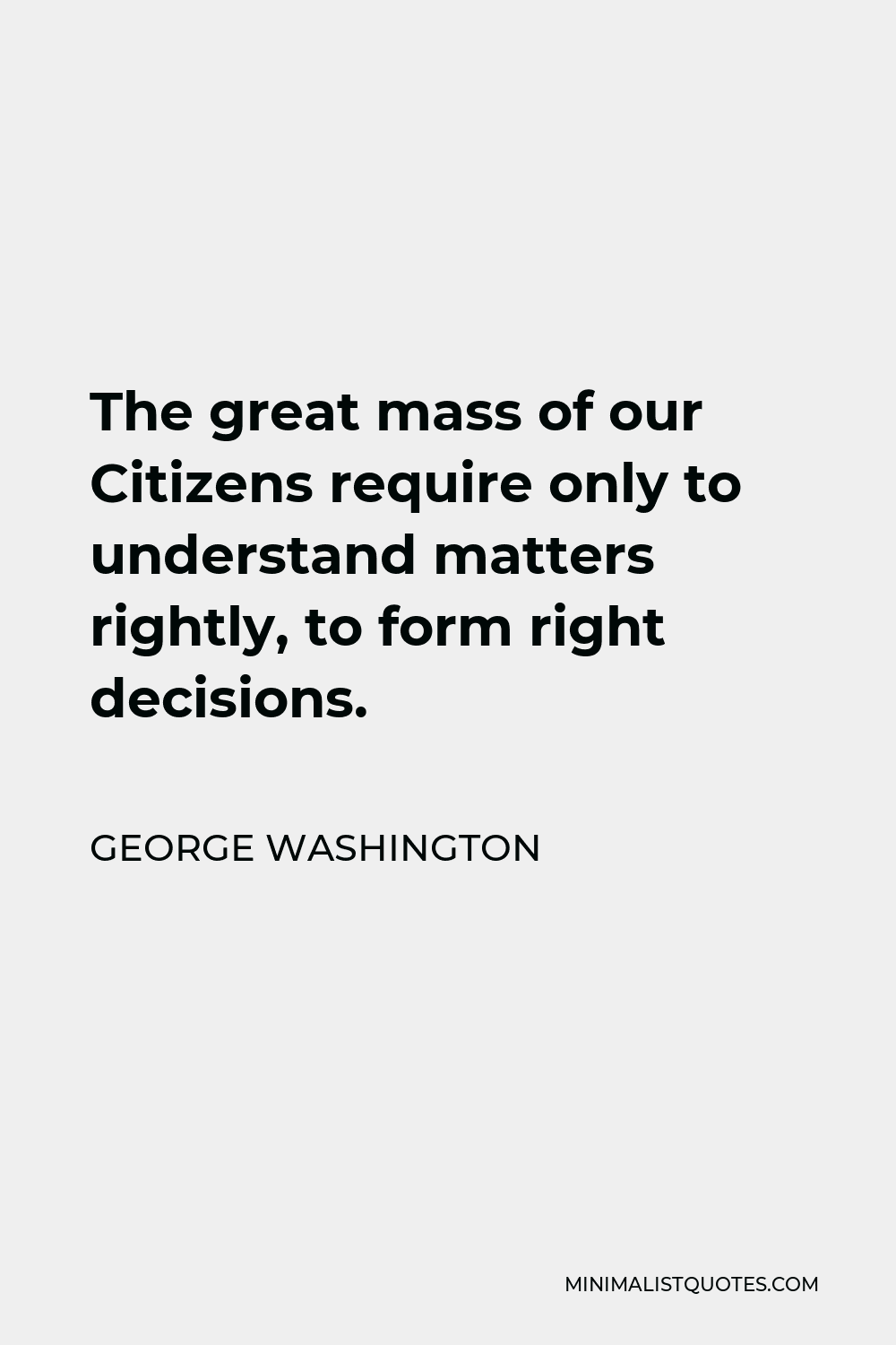 George Washington Quote - The great mass of our Citizens require only to understand matters rightly, to form right decisions.
