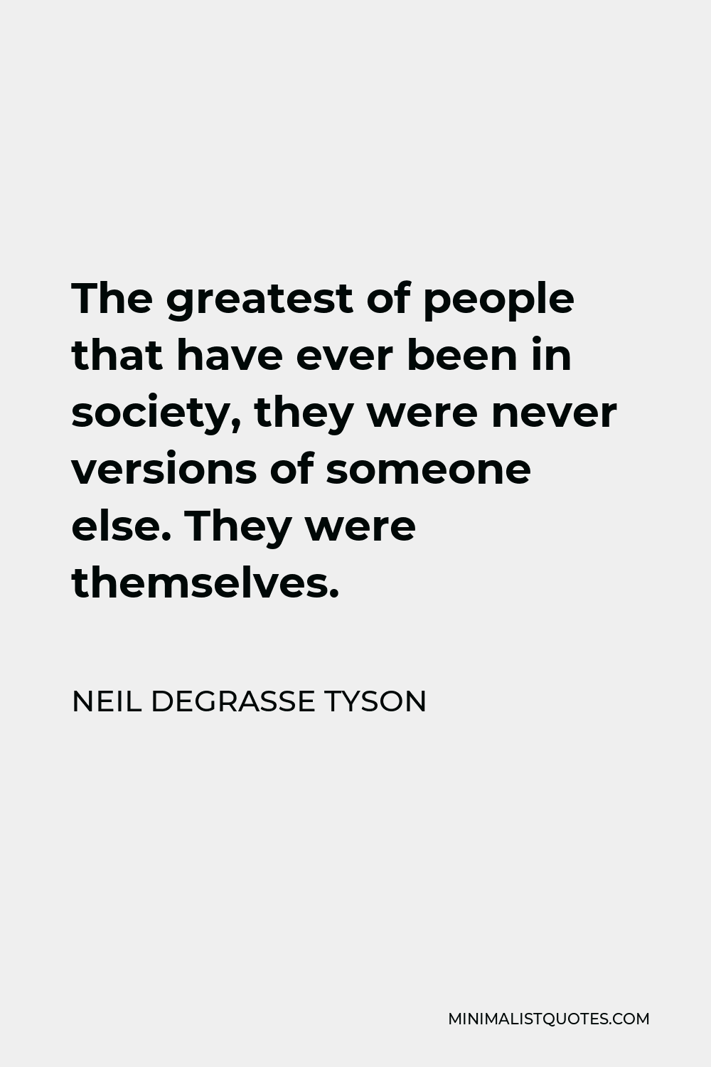 Neil deGrasse Tyson Quote - The greatest of people that have ever been in society, they were never versions of someone else. They were themselves.