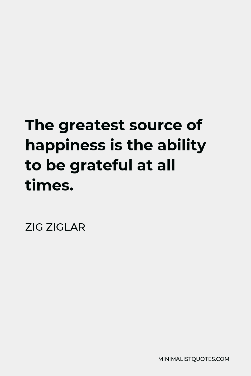 Zig Ziglar Quote - The greatest source of happiness is the ability to be grateful at all times.