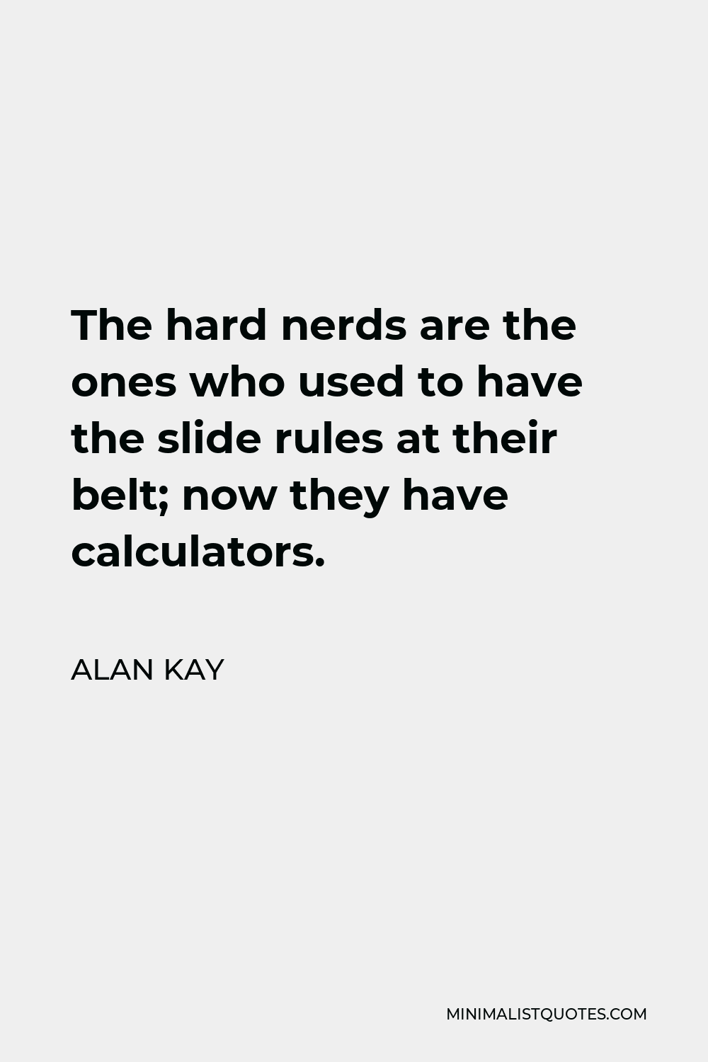 Alan Kay Quote - The hard nerds are the ones who used to have the slide rules at their belt; now they have calculators.