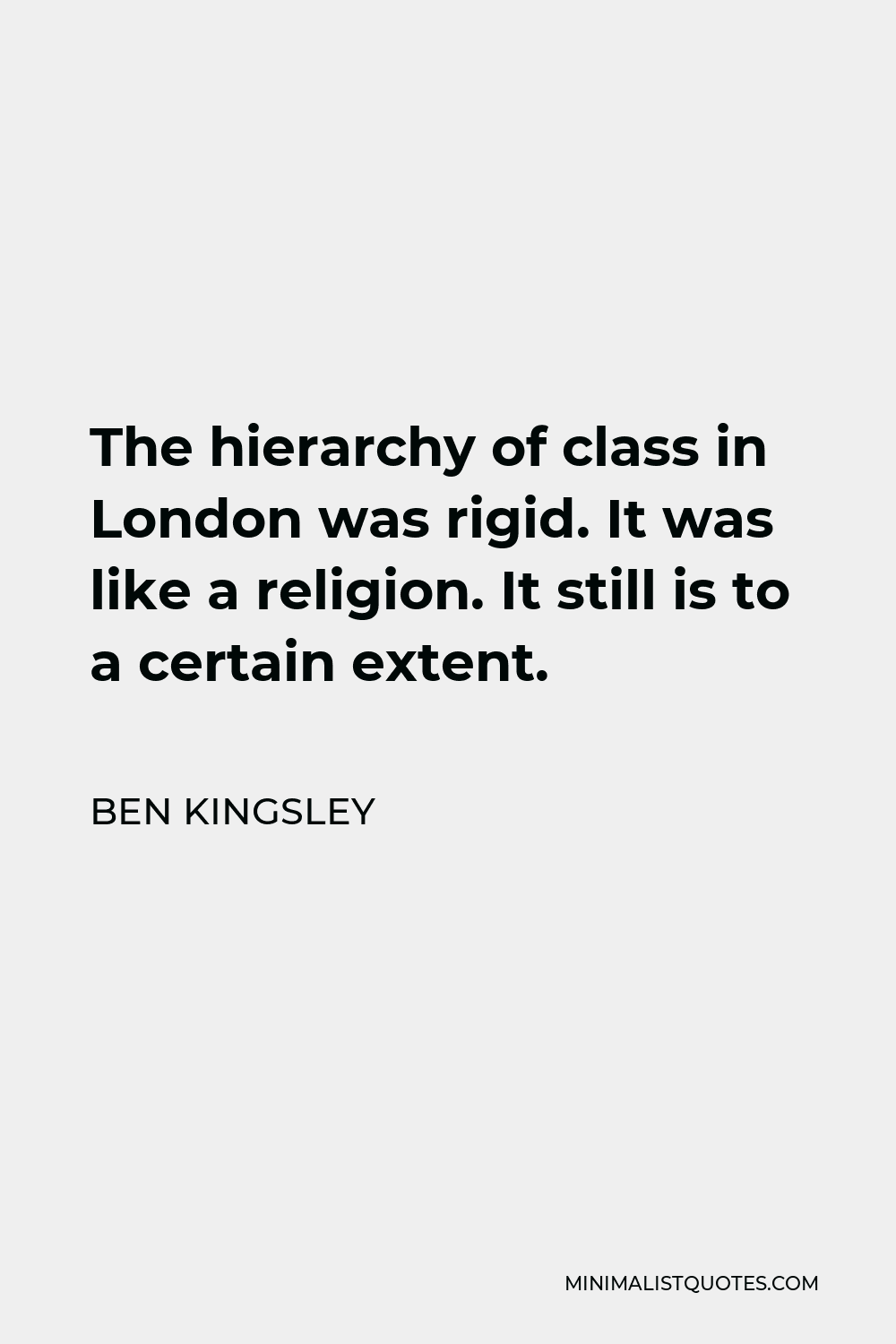 Ben Kingsley Quote - The hierarchy of class in London was rigid. It was like a religion. It still is to a certain extent.