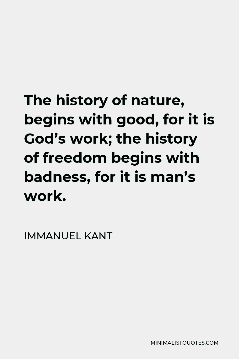 Immanuel Kant Quote: The history of nature, begins with good, for it God's work; the history of freedom begins with badness, for it is man's work.