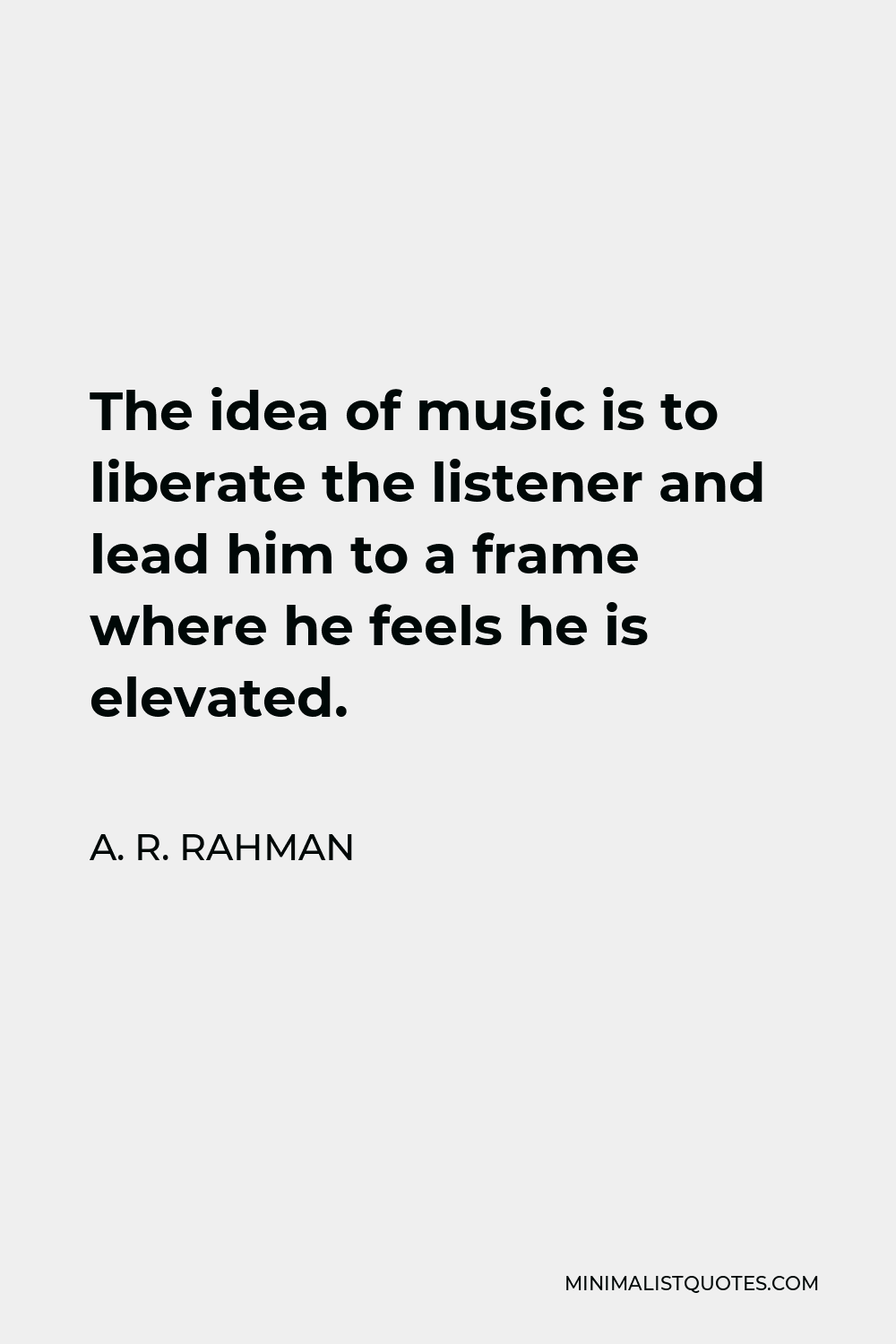A. R. Rahman Quote - The idea of music is to liberate the listener and lead him to a frame where he feels he is elevated.