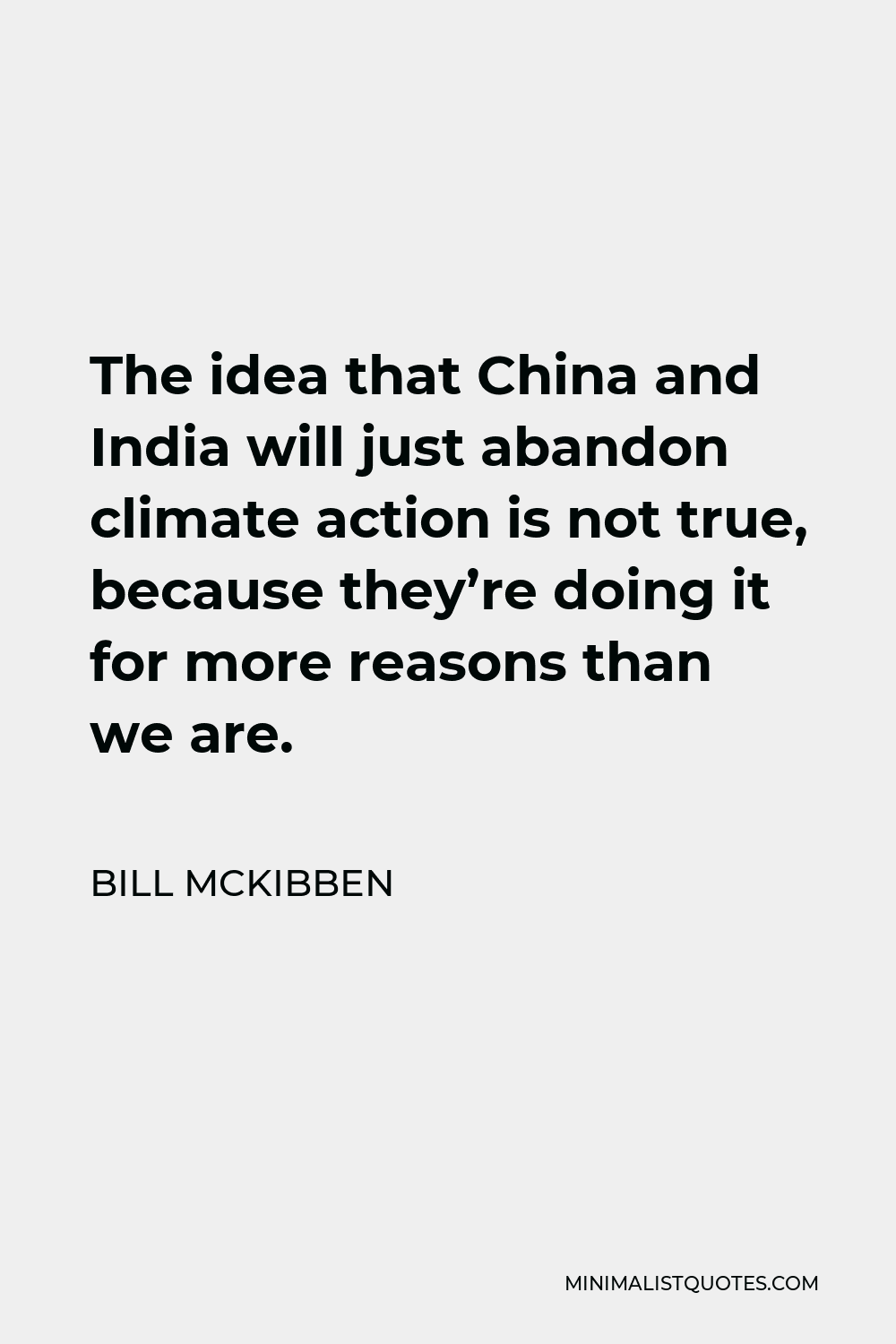 Bill McKibben Quote - The idea that China and India will just abandon climate action is not true, because they’re doing it for more reasons than we are.