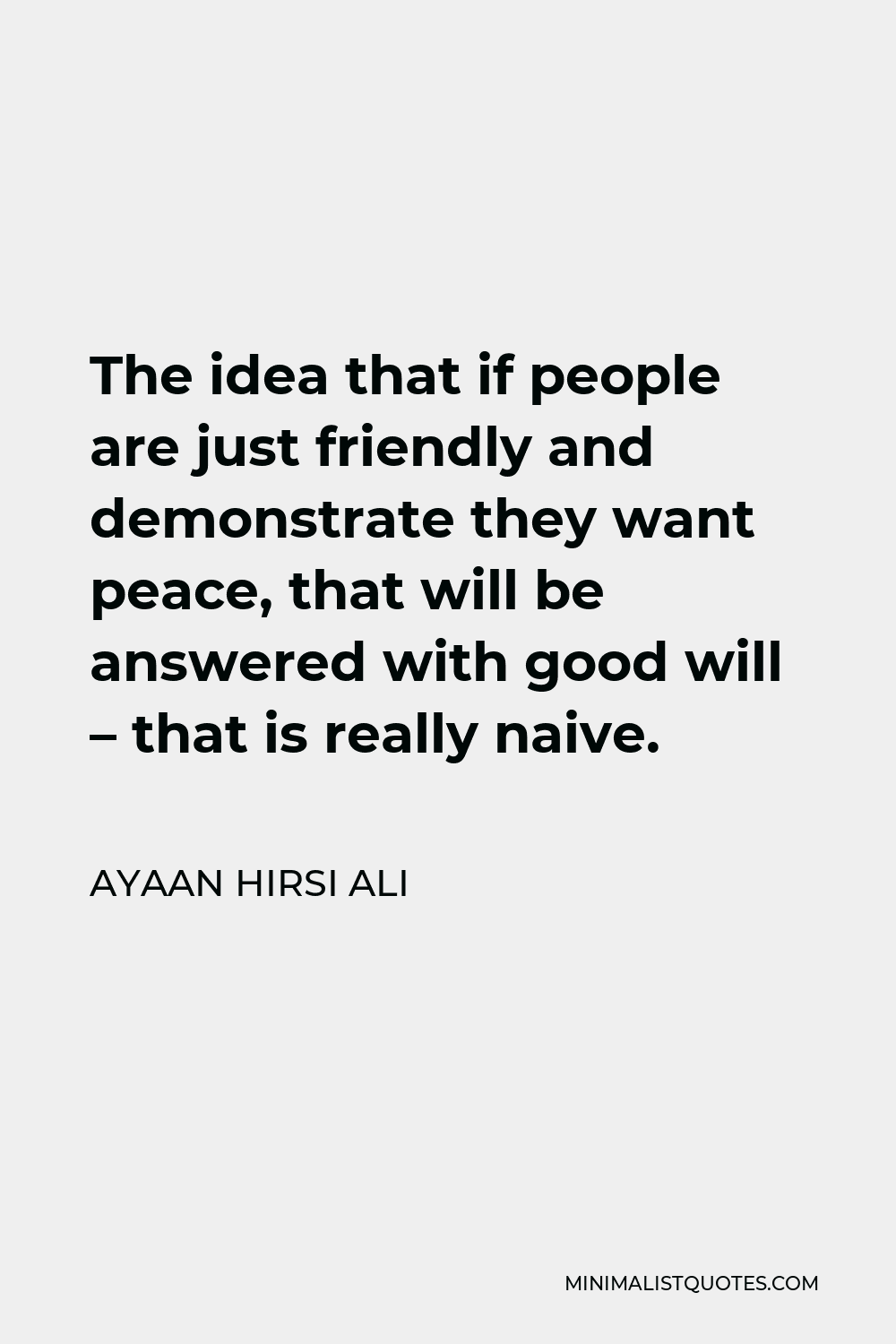 Ayaan Hirsi Ali Quote - The idea that if people are just friendly and demonstrate they want peace, that will be answered with good will – that is really naive.