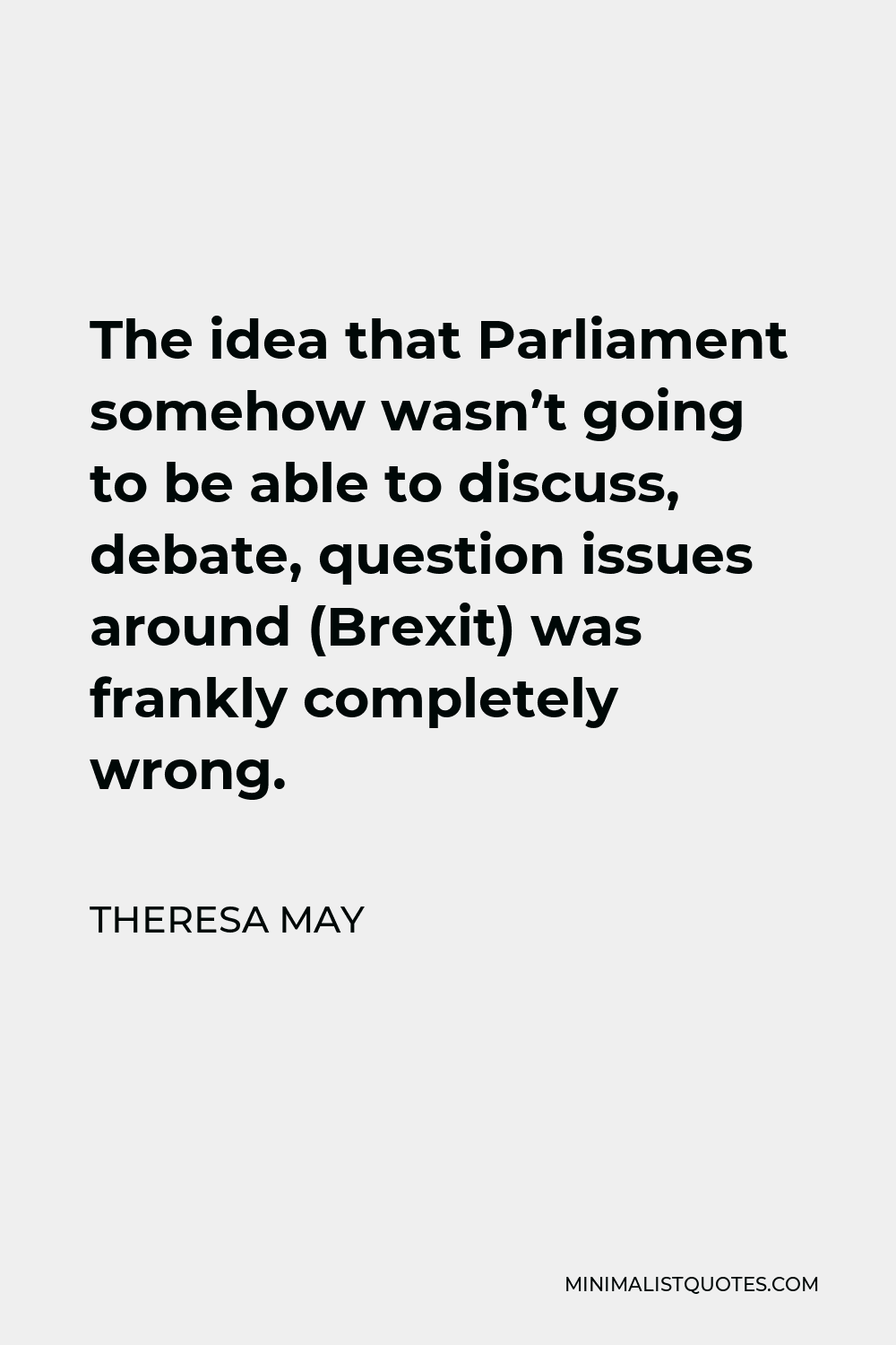 Theresa May Quote - The idea that Parliament somehow wasn’t going to be able to discuss, debate, question issues around (Brexit) was frankly completely wrong.