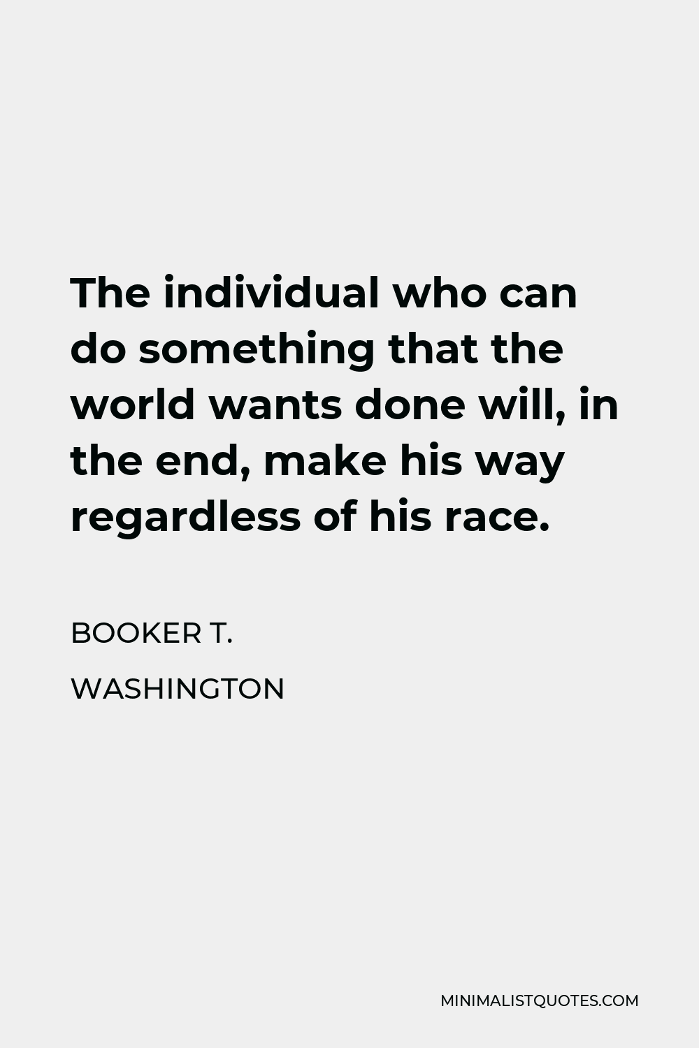 Booker T. Washington Quote - The individual who can do something that the world wants done will, in the end, make his way regardless of his race.