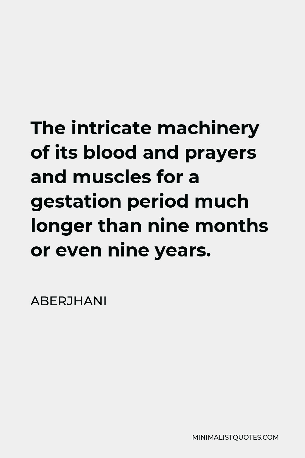Aberjhani Quote - The intricate machinery of its blood and prayers and muscles for a gestation period much longer than nine months or even nine years.