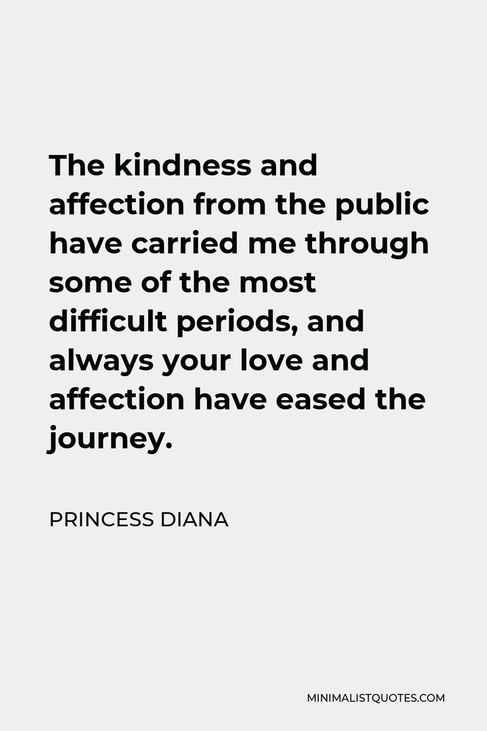 Princess Diana Quote - The kindness and affection from the public have carried me through some of the most difficult periods, and always your love and affection have eased the journey.