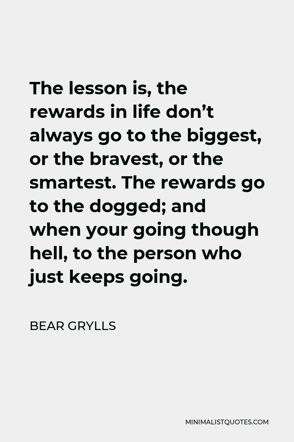 Bear Grylls Quote - The lesson is, the rewards in life don’t always go to the biggest, or the bravest, or the smartest. The rewards go to the dogged; and when your going though hell, to the person who just keeps going.