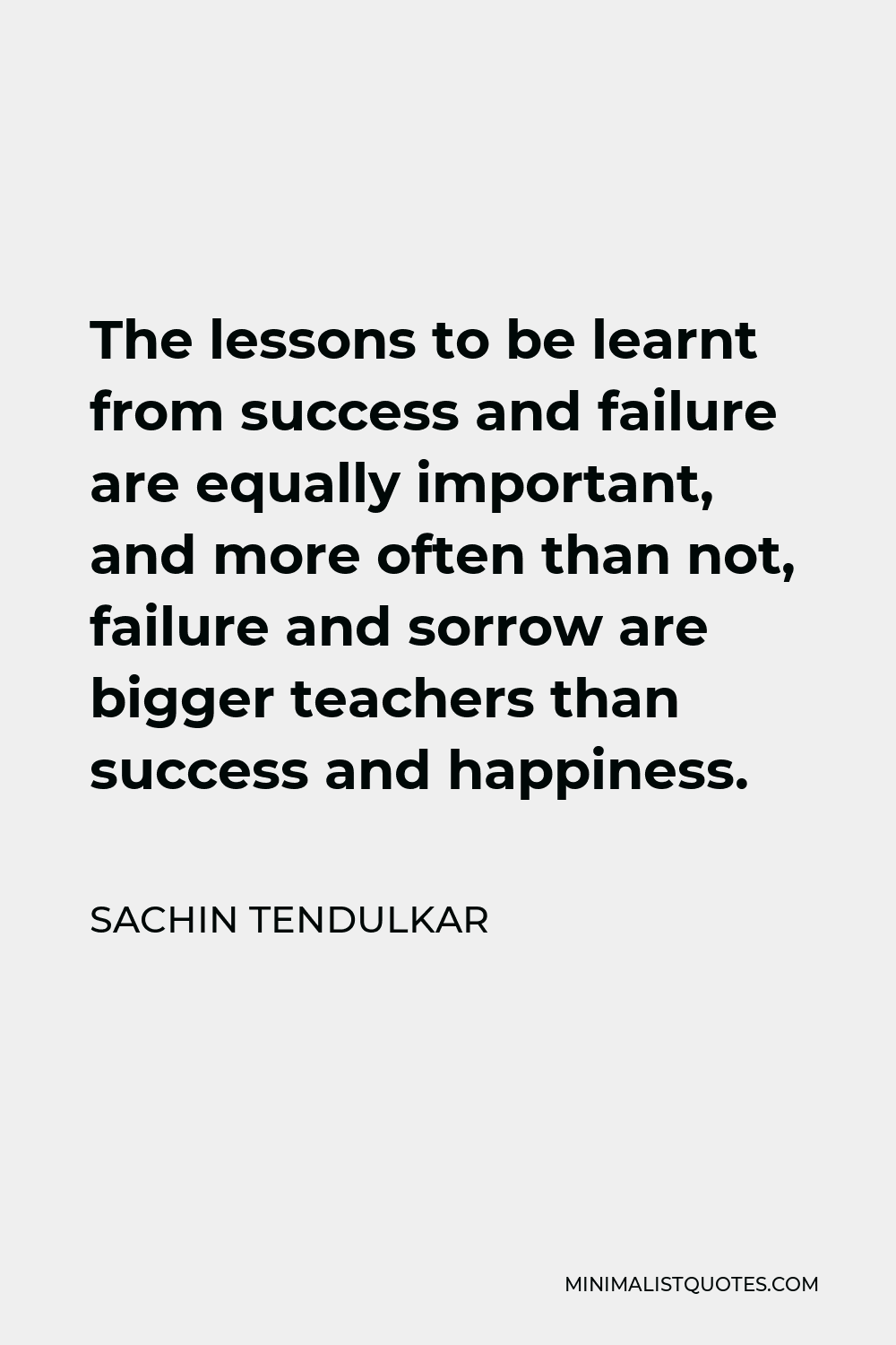 Sachin Tendulkar Quote - The lessons to be learnt from success and failure are equally important, and more often than not, failure and sorrow are bigger teachers than success and happiness.