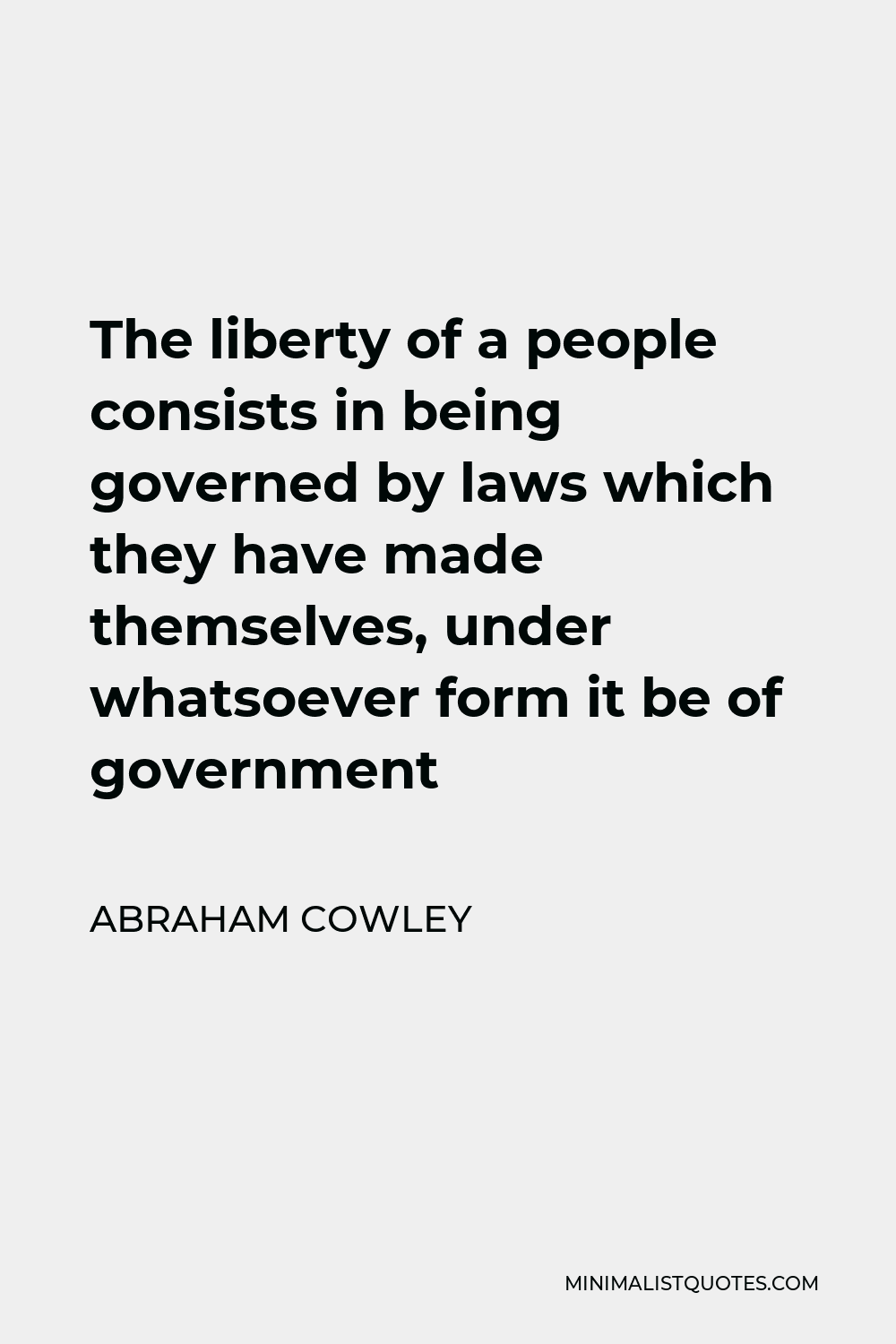 Abraham Cowley Quote - The liberty of a people consists in being governed by laws which they have made themselves, under whatsoever form it be of government