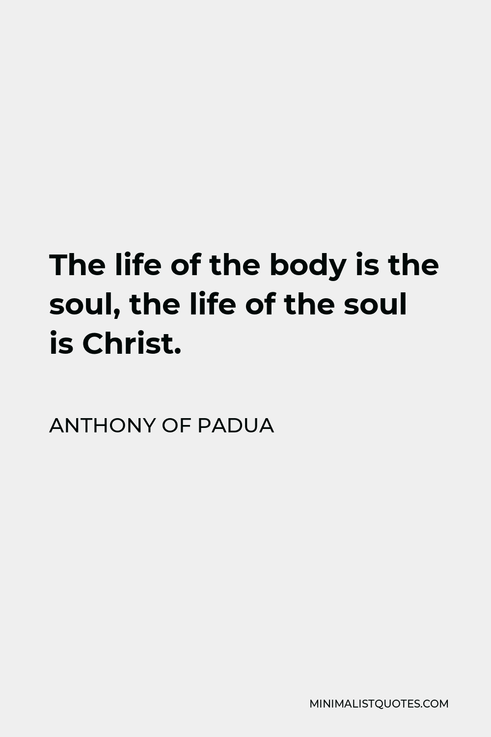 Anthony of Padua Quote - The life of the body is the soul, the life of the soul is Christ.